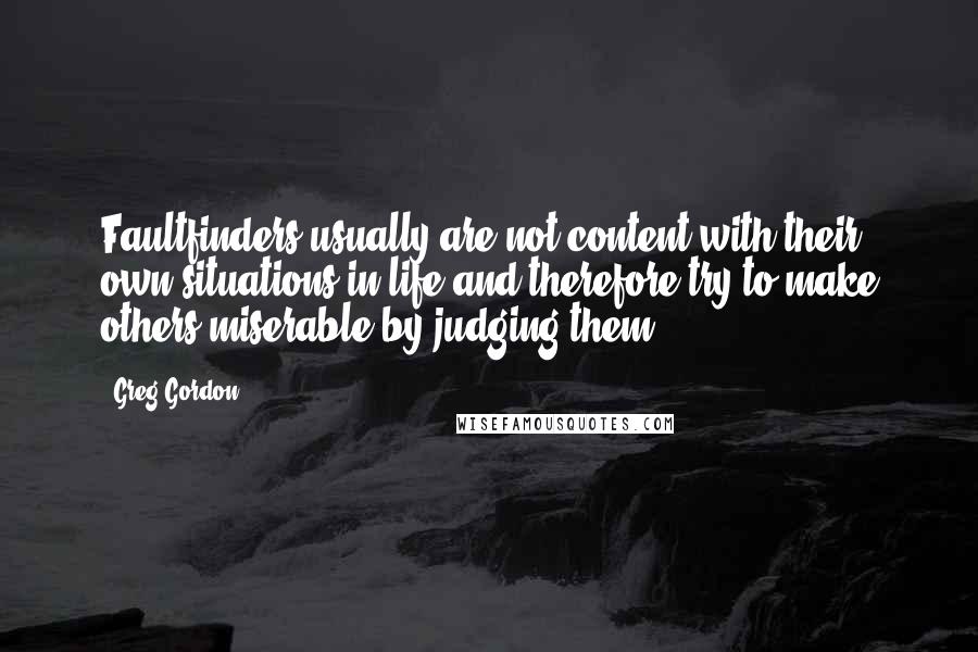 Greg Gordon Quotes: Faultfinders usually are not content with their own situations in life and therefore try to make others miserable by judging them.