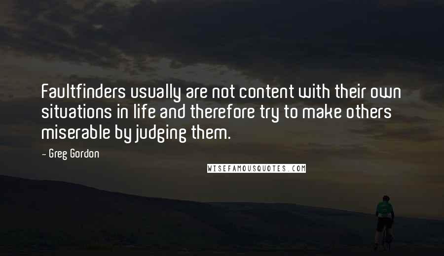 Greg Gordon Quotes: Faultfinders usually are not content with their own situations in life and therefore try to make others miserable by judging them.