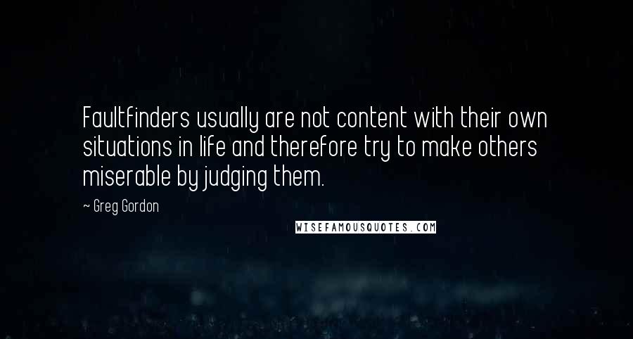 Greg Gordon Quotes: Faultfinders usually are not content with their own situations in life and therefore try to make others miserable by judging them.