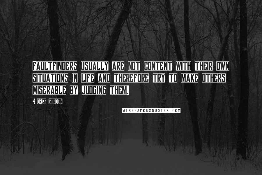 Greg Gordon Quotes: Faultfinders usually are not content with their own situations in life and therefore try to make others miserable by judging them.