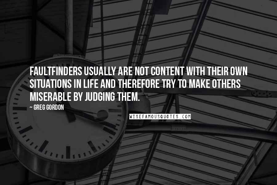 Greg Gordon Quotes: Faultfinders usually are not content with their own situations in life and therefore try to make others miserable by judging them.