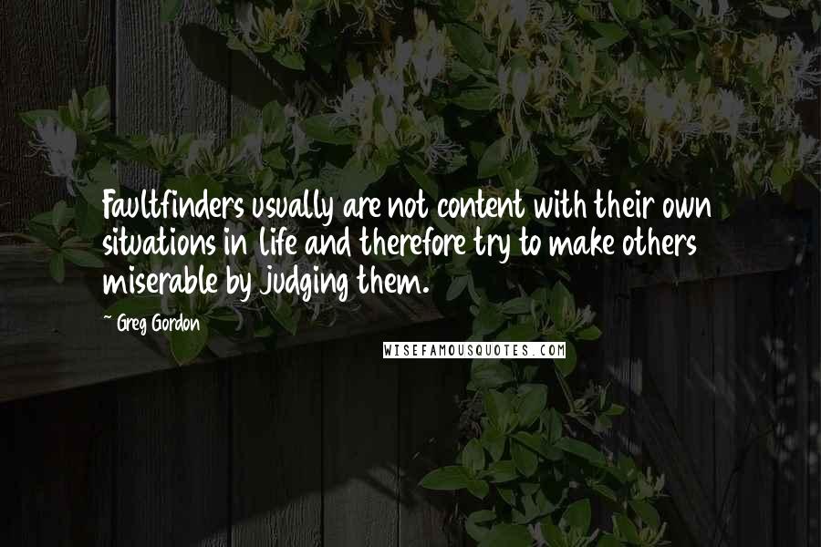 Greg Gordon Quotes: Faultfinders usually are not content with their own situations in life and therefore try to make others miserable by judging them.