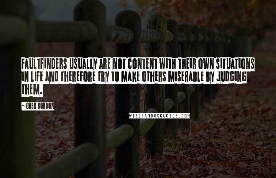 Greg Gordon Quotes: Faultfinders usually are not content with their own situations in life and therefore try to make others miserable by judging them.