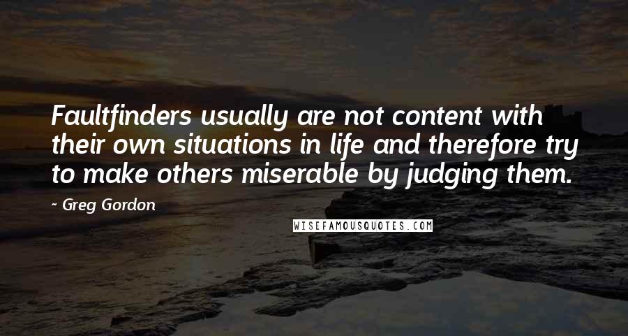 Greg Gordon Quotes: Faultfinders usually are not content with their own situations in life and therefore try to make others miserable by judging them.