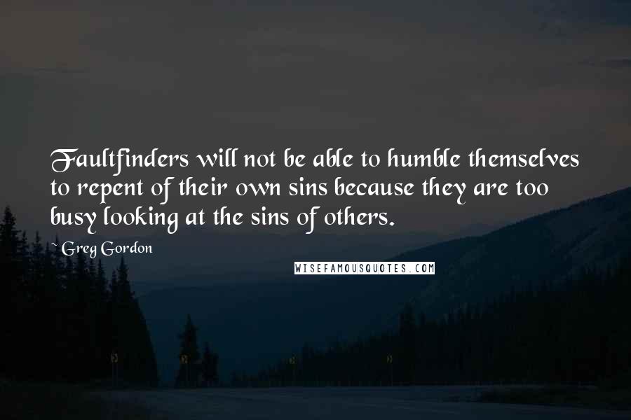 Greg Gordon Quotes: Faultfinders will not be able to humble themselves to repent of their own sins because they are too busy looking at the sins of others.