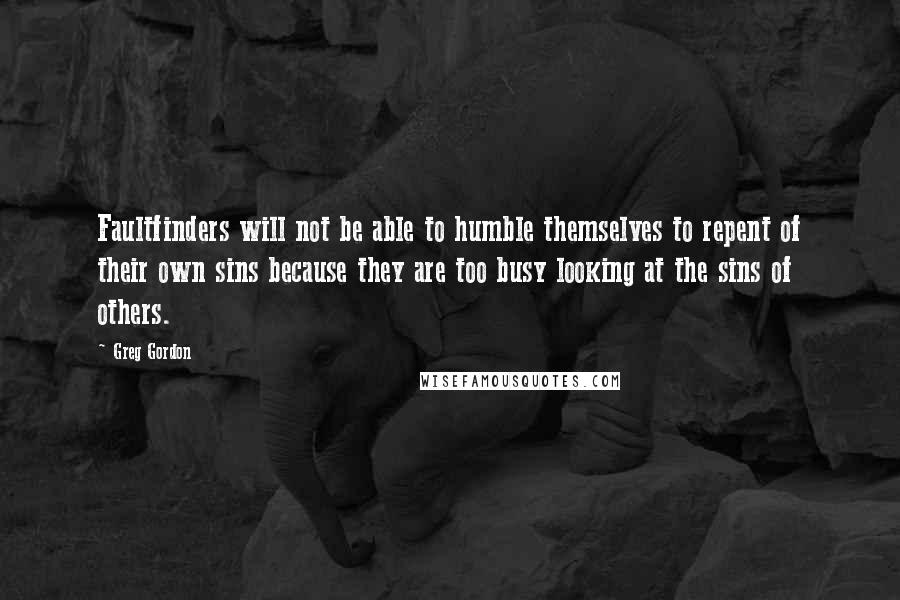 Greg Gordon Quotes: Faultfinders will not be able to humble themselves to repent of their own sins because they are too busy looking at the sins of others.