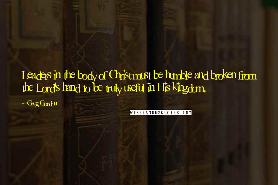 Greg Gordon Quotes: Leaders in the body of Christ must be humble and broken from the Lord's hand to be truly useful in His kingdom.