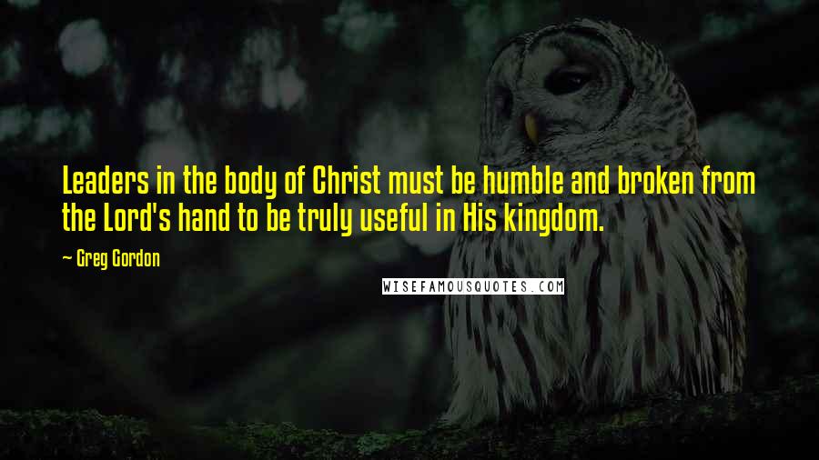 Greg Gordon Quotes: Leaders in the body of Christ must be humble and broken from the Lord's hand to be truly useful in His kingdom.