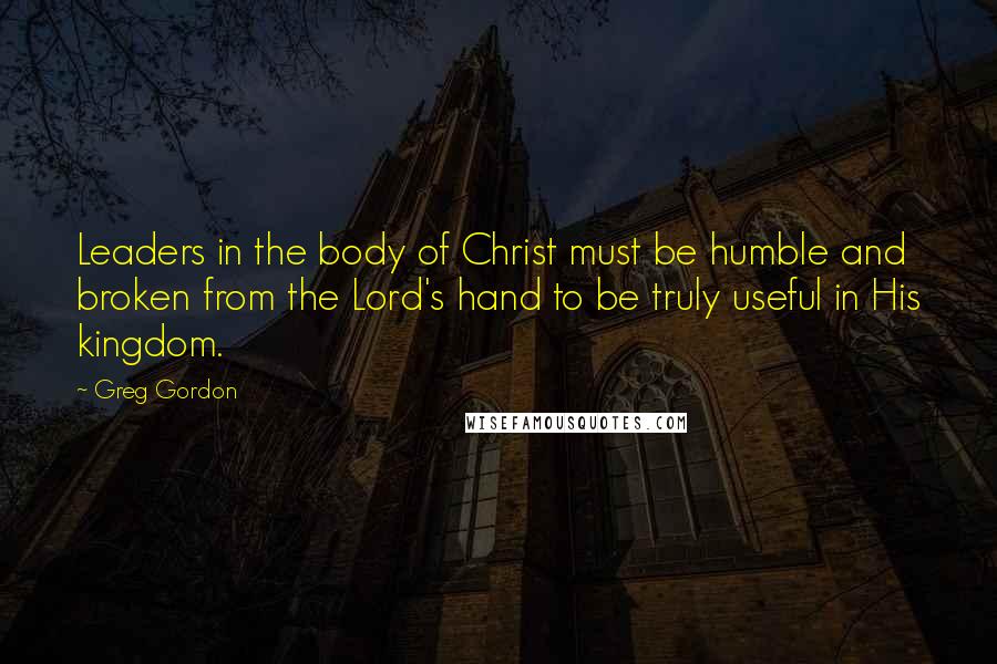 Greg Gordon Quotes: Leaders in the body of Christ must be humble and broken from the Lord's hand to be truly useful in His kingdom.