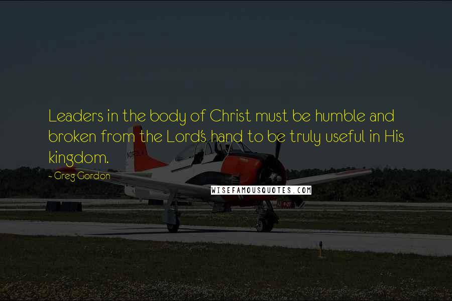 Greg Gordon Quotes: Leaders in the body of Christ must be humble and broken from the Lord's hand to be truly useful in His kingdom.