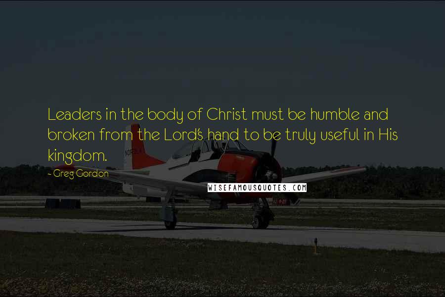 Greg Gordon Quotes: Leaders in the body of Christ must be humble and broken from the Lord's hand to be truly useful in His kingdom.