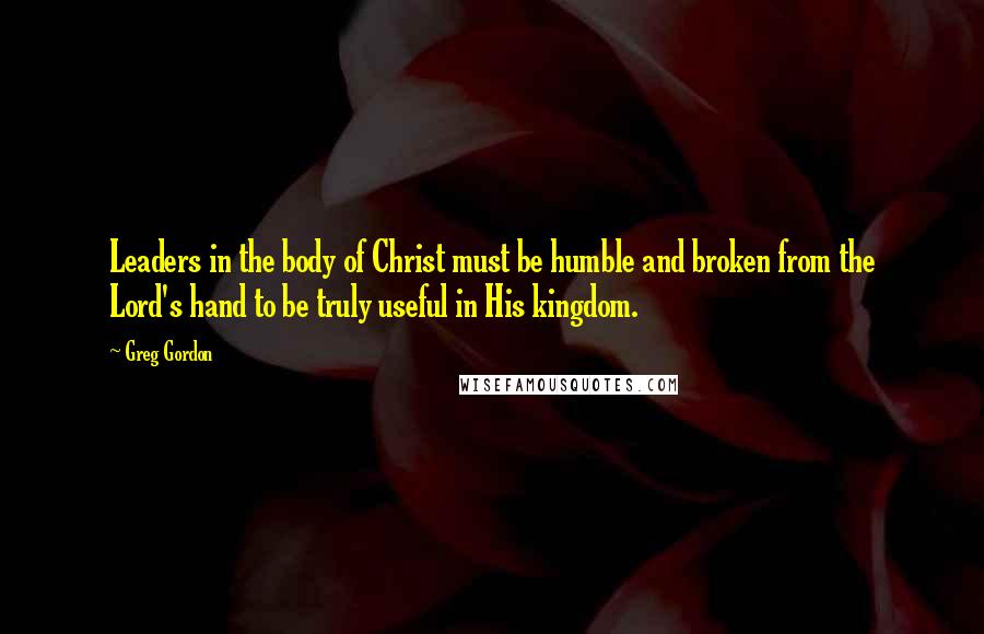 Greg Gordon Quotes: Leaders in the body of Christ must be humble and broken from the Lord's hand to be truly useful in His kingdom.