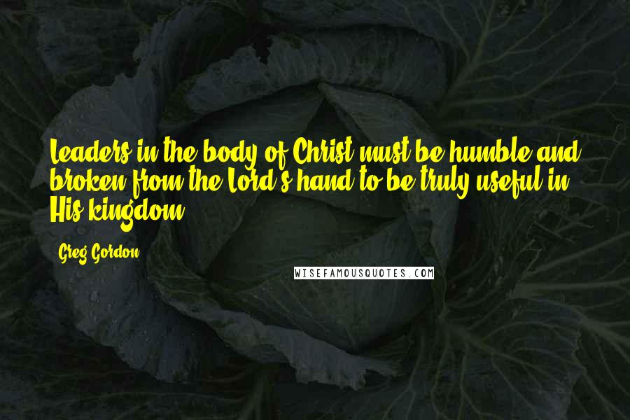 Greg Gordon Quotes: Leaders in the body of Christ must be humble and broken from the Lord's hand to be truly useful in His kingdom.