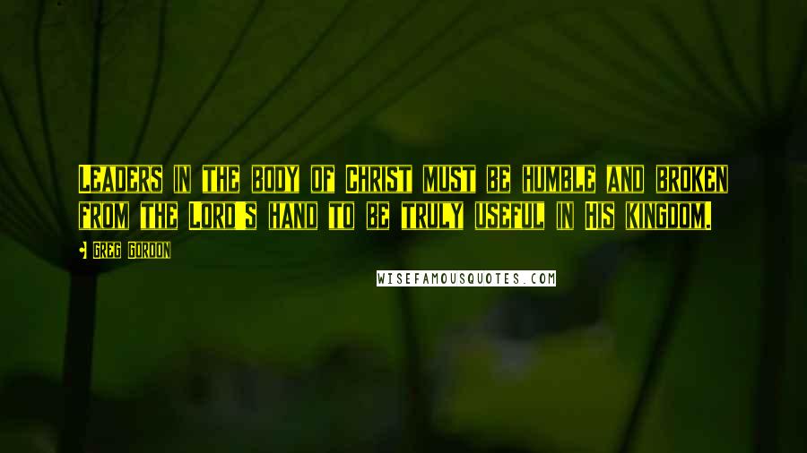 Greg Gordon Quotes: Leaders in the body of Christ must be humble and broken from the Lord's hand to be truly useful in His kingdom.