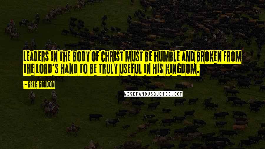 Greg Gordon Quotes: Leaders in the body of Christ must be humble and broken from the Lord's hand to be truly useful in His kingdom.