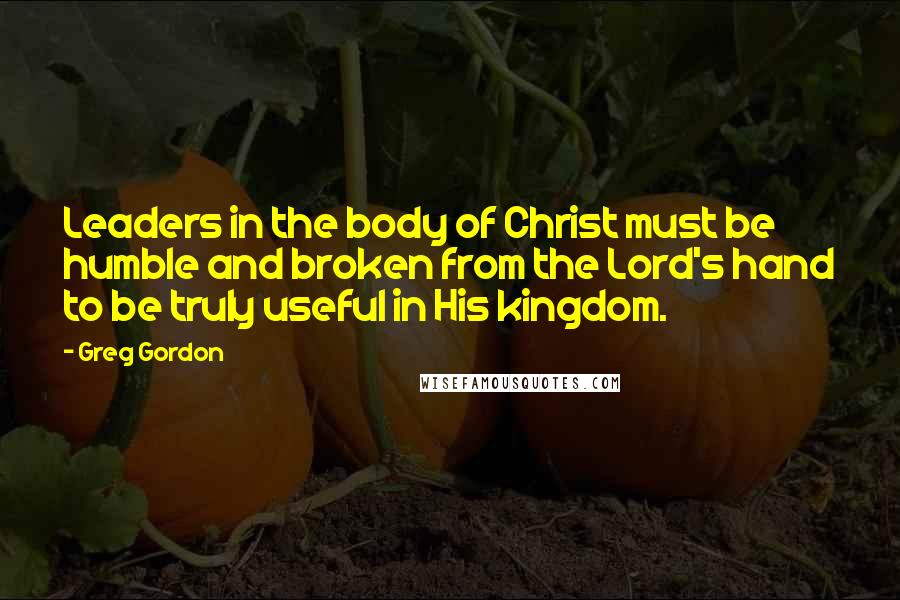 Greg Gordon Quotes: Leaders in the body of Christ must be humble and broken from the Lord's hand to be truly useful in His kingdom.