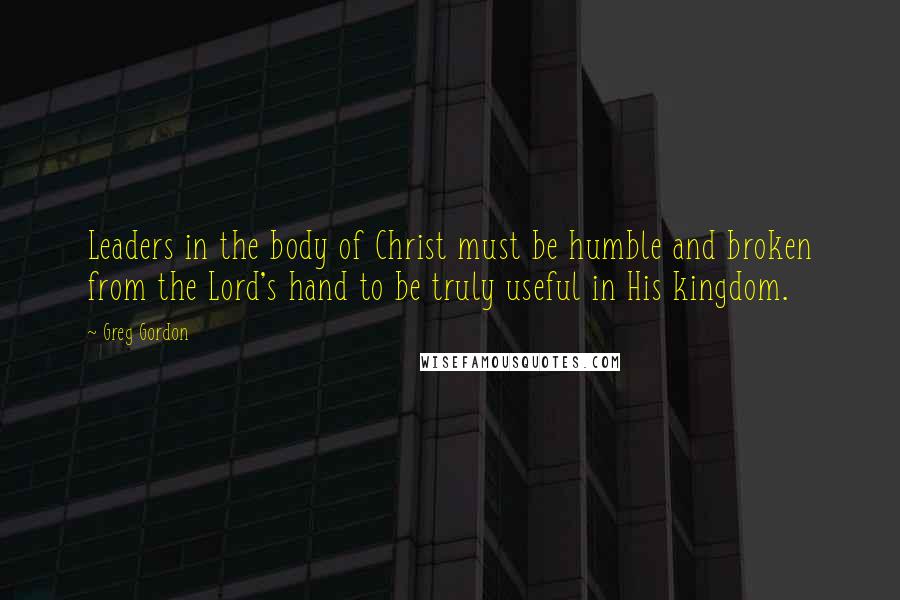 Greg Gordon Quotes: Leaders in the body of Christ must be humble and broken from the Lord's hand to be truly useful in His kingdom.