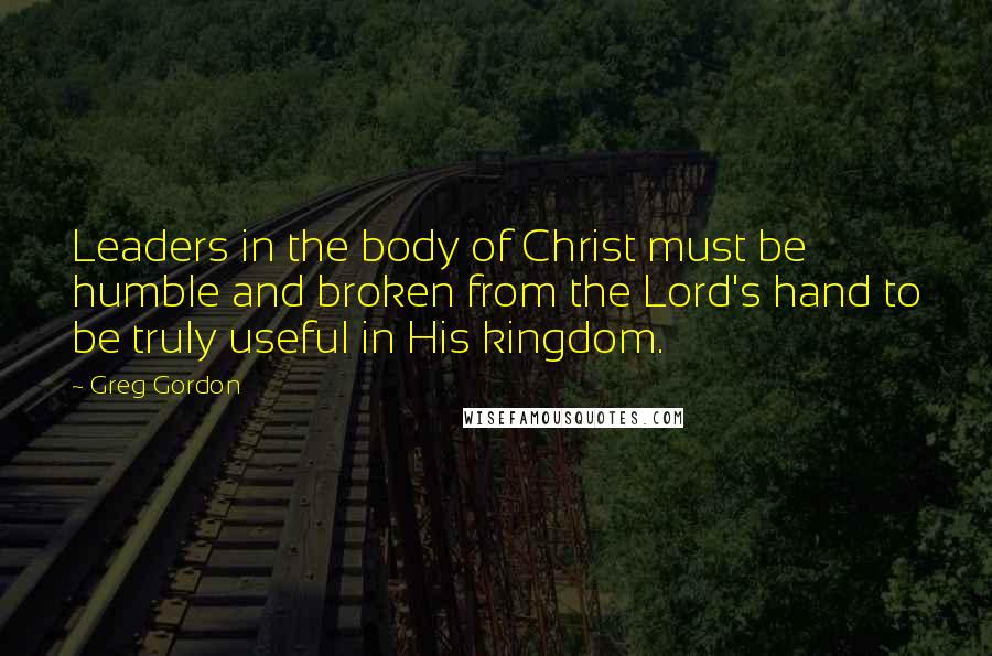 Greg Gordon Quotes: Leaders in the body of Christ must be humble and broken from the Lord's hand to be truly useful in His kingdom.