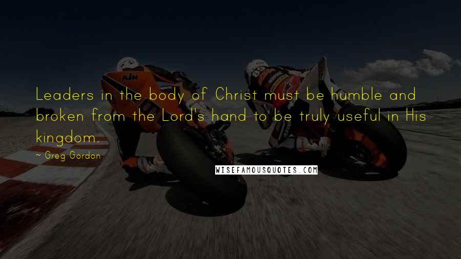 Greg Gordon Quotes: Leaders in the body of Christ must be humble and broken from the Lord's hand to be truly useful in His kingdom.