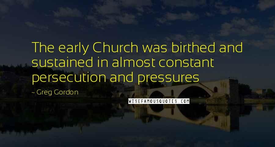 Greg Gordon Quotes: The early Church was birthed and sustained in almost constant persecution and pressures