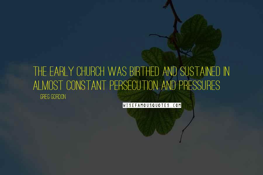 Greg Gordon Quotes: The early Church was birthed and sustained in almost constant persecution and pressures