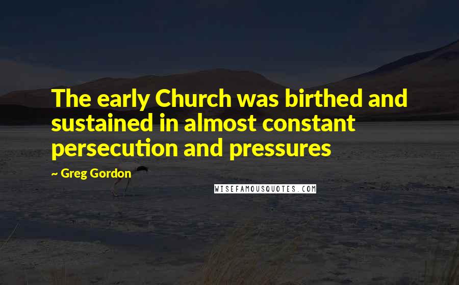 Greg Gordon Quotes: The early Church was birthed and sustained in almost constant persecution and pressures