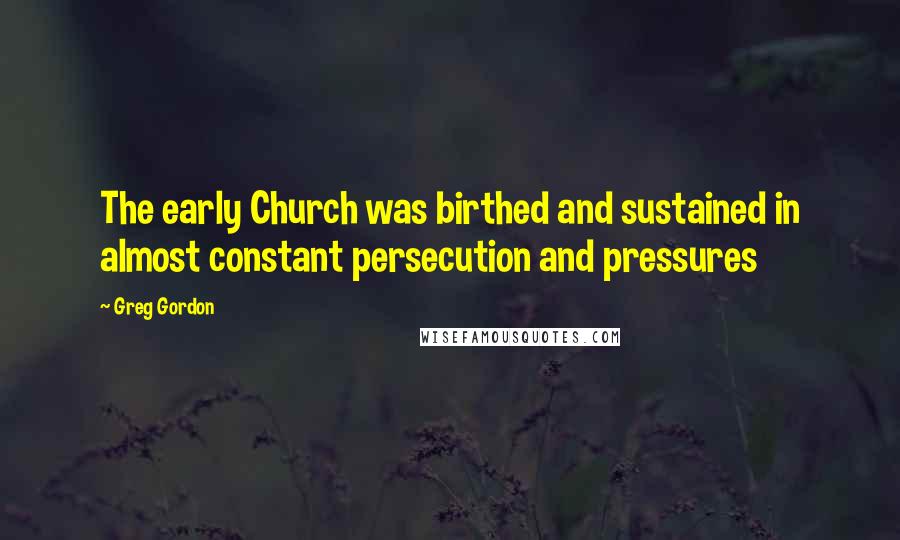 Greg Gordon Quotes: The early Church was birthed and sustained in almost constant persecution and pressures