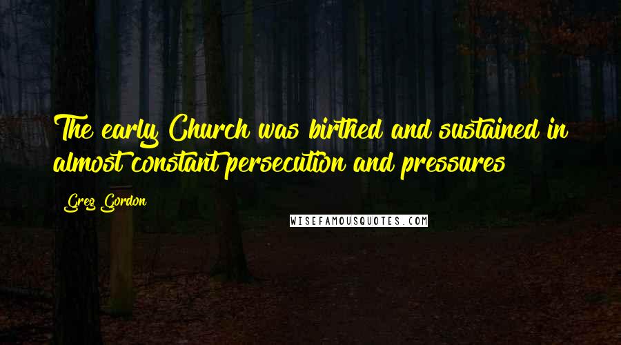 Greg Gordon Quotes: The early Church was birthed and sustained in almost constant persecution and pressures