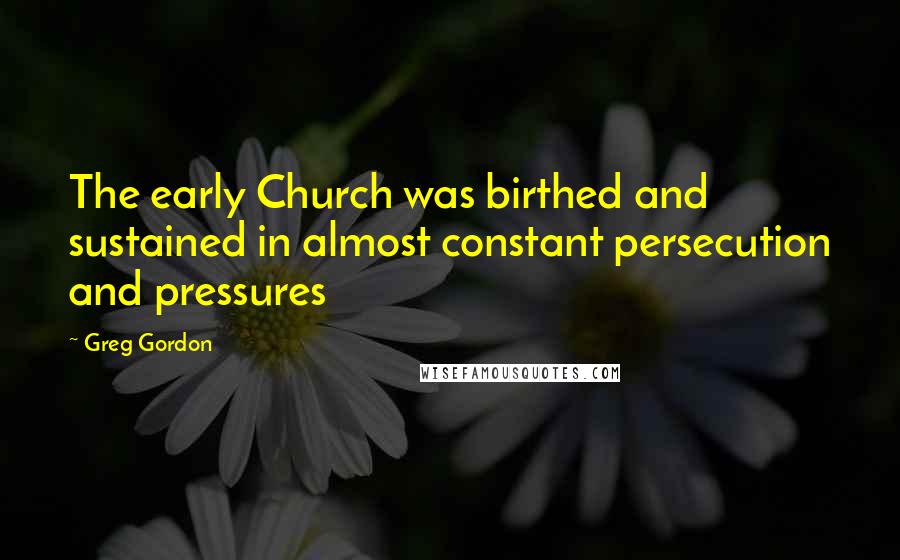 Greg Gordon Quotes: The early Church was birthed and sustained in almost constant persecution and pressures