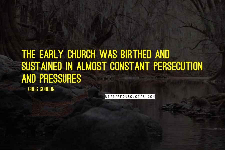 Greg Gordon Quotes: The early Church was birthed and sustained in almost constant persecution and pressures