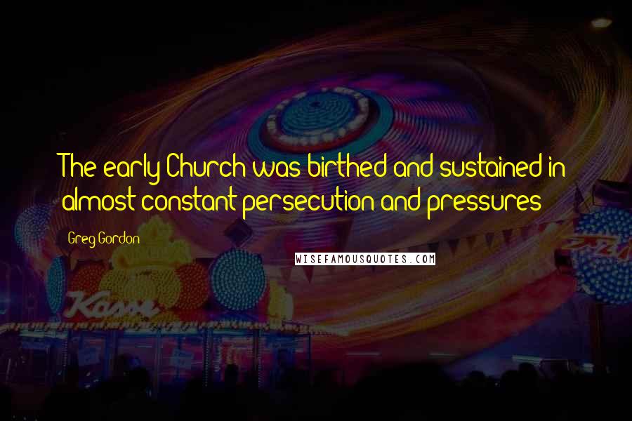 Greg Gordon Quotes: The early Church was birthed and sustained in almost constant persecution and pressures