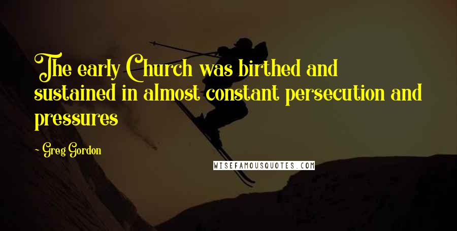 Greg Gordon Quotes: The early Church was birthed and sustained in almost constant persecution and pressures