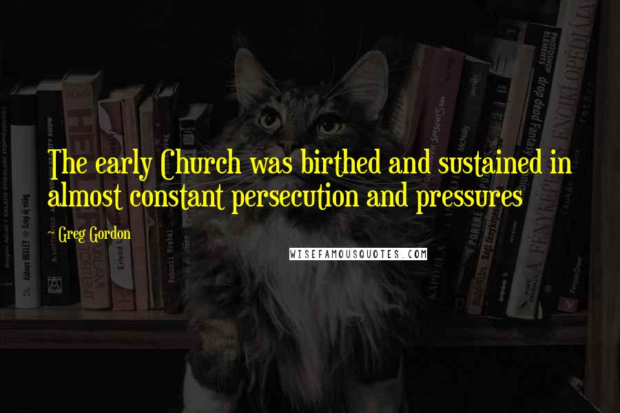 Greg Gordon Quotes: The early Church was birthed and sustained in almost constant persecution and pressures