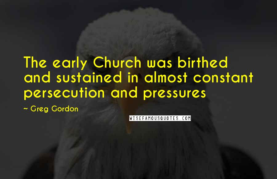 Greg Gordon Quotes: The early Church was birthed and sustained in almost constant persecution and pressures