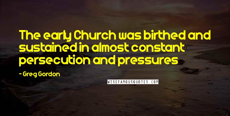 Greg Gordon Quotes: The early Church was birthed and sustained in almost constant persecution and pressures