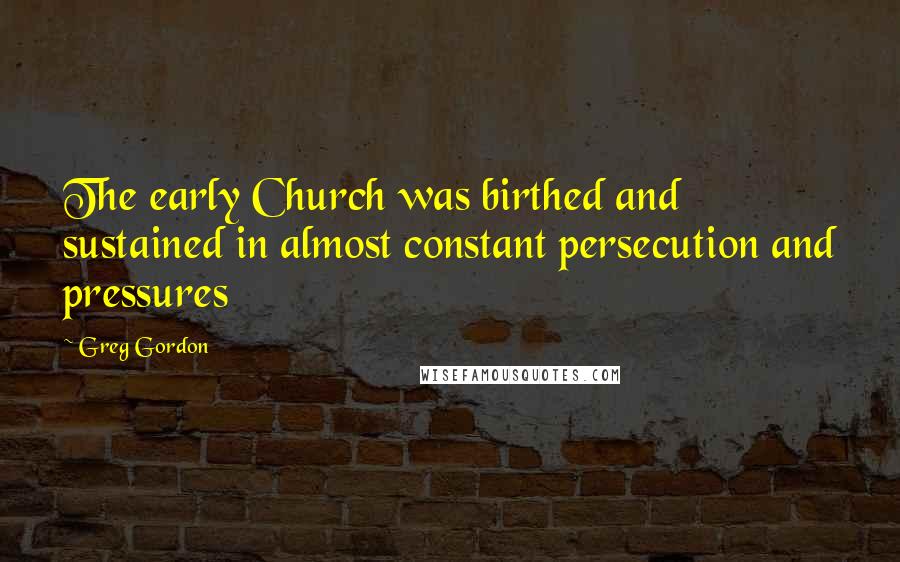 Greg Gordon Quotes: The early Church was birthed and sustained in almost constant persecution and pressures