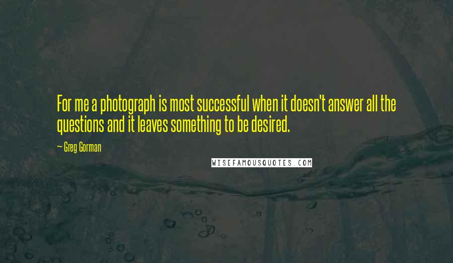 Greg Gorman Quotes: For me a photograph is most successful when it doesn't answer all the questions and it leaves something to be desired.