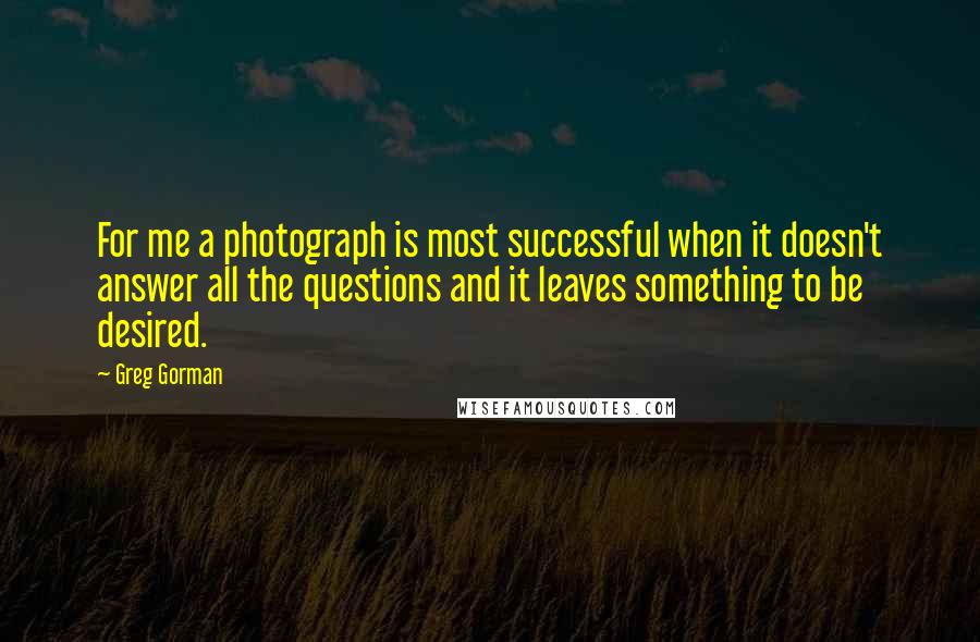 Greg Gorman Quotes: For me a photograph is most successful when it doesn't answer all the questions and it leaves something to be desired.