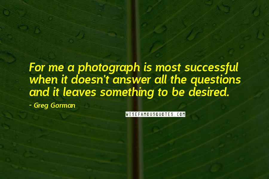 Greg Gorman Quotes: For me a photograph is most successful when it doesn't answer all the questions and it leaves something to be desired.