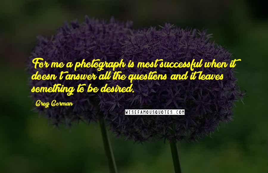 Greg Gorman Quotes: For me a photograph is most successful when it doesn't answer all the questions and it leaves something to be desired.