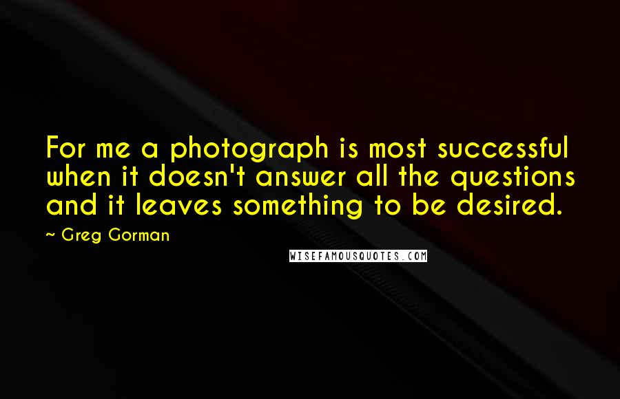 Greg Gorman Quotes: For me a photograph is most successful when it doesn't answer all the questions and it leaves something to be desired.