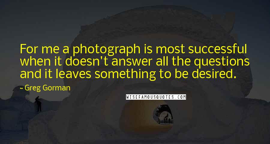 Greg Gorman Quotes: For me a photograph is most successful when it doesn't answer all the questions and it leaves something to be desired.