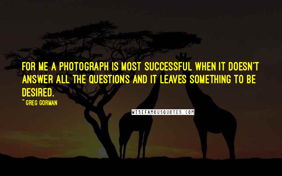 Greg Gorman Quotes: For me a photograph is most successful when it doesn't answer all the questions and it leaves something to be desired.