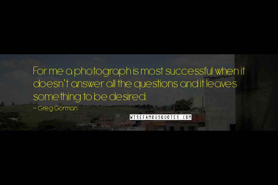 Greg Gorman Quotes: For me a photograph is most successful when it doesn't answer all the questions and it leaves something to be desired.