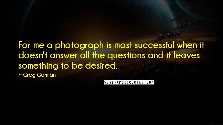 Greg Gorman Quotes: For me a photograph is most successful when it doesn't answer all the questions and it leaves something to be desired.