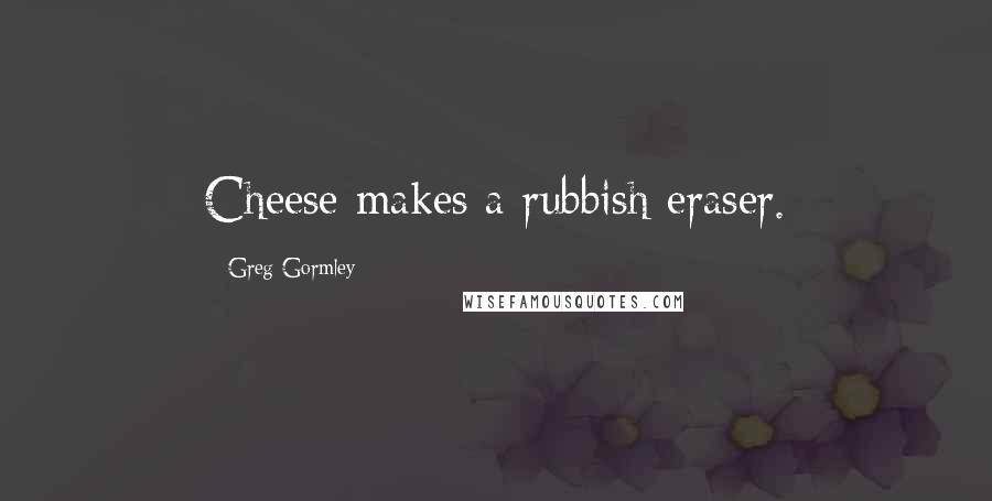 Greg Gormley Quotes: Cheese makes a rubbish eraser.