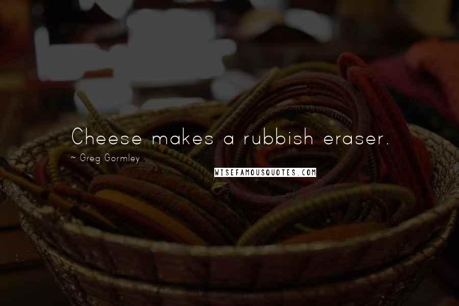 Greg Gormley Quotes: Cheese makes a rubbish eraser.
