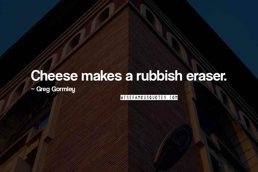 Greg Gormley Quotes: Cheese makes a rubbish eraser.