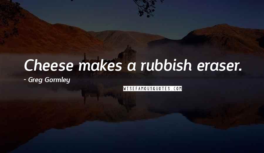 Greg Gormley Quotes: Cheese makes a rubbish eraser.