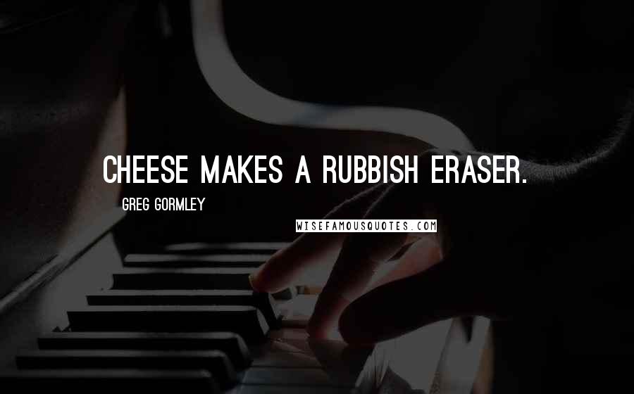 Greg Gormley Quotes: Cheese makes a rubbish eraser.